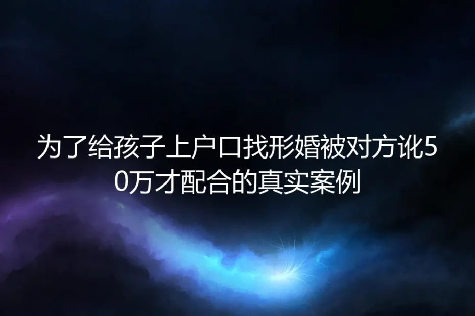 为给孩子上户口找形婚被讹50万才配合：真实案例里的风险与破局路径