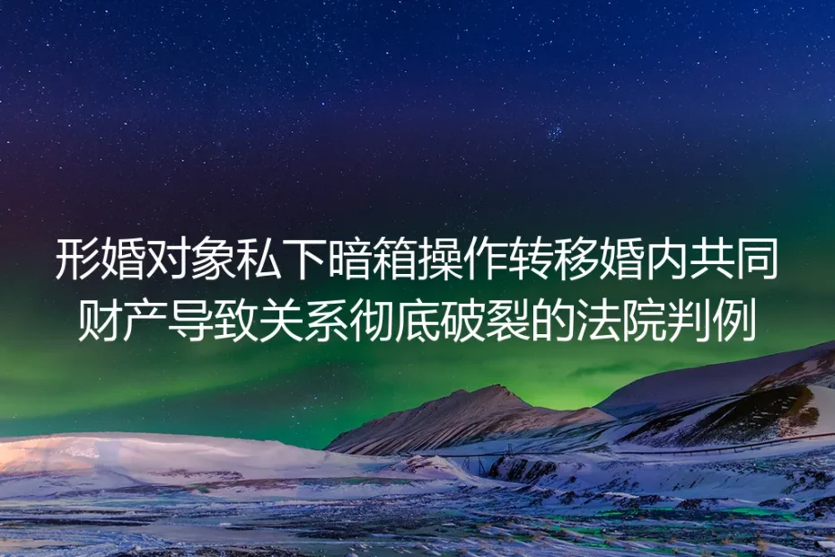 形婚对象暗转共同财产致关系破裂：从真实法院判例拆解避坑路径