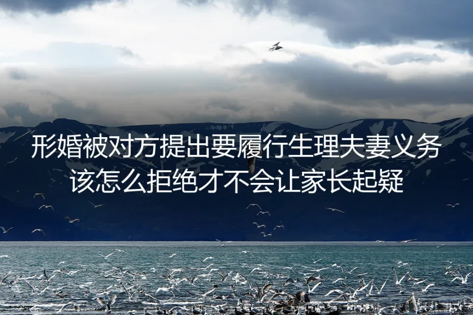 形婚深度FAQ：被要求履行生理夫妻义务，如何拒绝才不会让家长起疑
