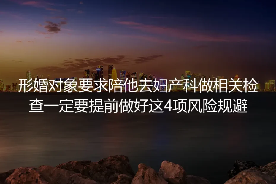形婚对象要求陪去妇产科检查？4项风险规避保姆级实操避坑指南