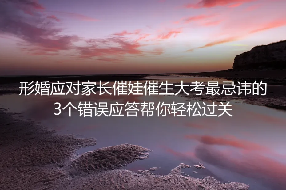 形婚应对家长催娃催生大考：避开3个致命错误应答 保姆级指南帮你轻松过关