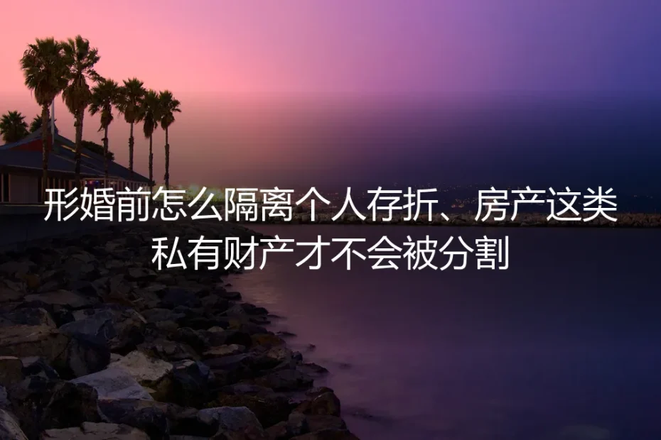 形婚财产隔离保姆级指南：个人存折、房产不被分割的全流程避坑手册