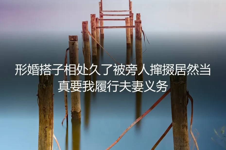 形婚3年搭子被旁人撺掇当真：凭什么要我履行真实夫妻义务？