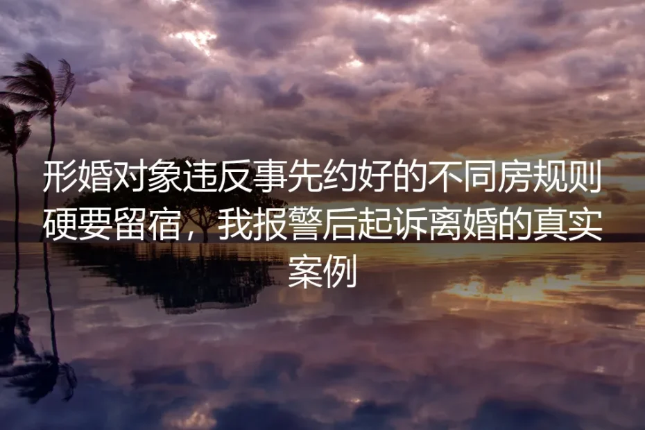 形婚对象违反不同房约定硬要留宿：从报警到起诉离婚的真实维权实录