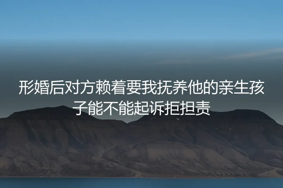 形婚深度FAQ：对方赖着要我抚养他的亲生孩子，能不能起诉拒担责？