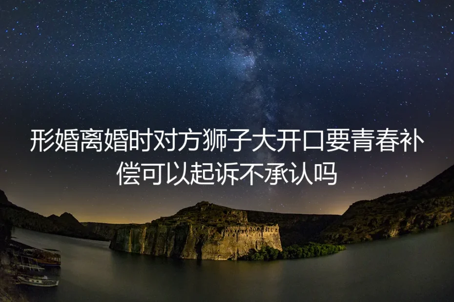 形婚离婚被索要高额青春补偿能起诉拒认吗？4个核心问题讲透维权边界