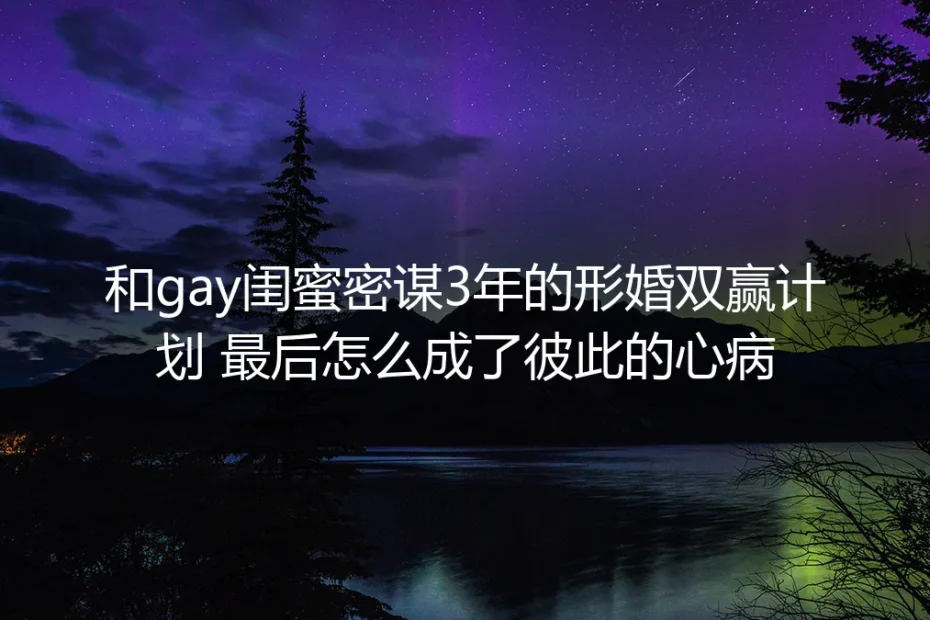 和Gay闺蜜密谋3年的形婚双赢计划，最后怎么成了彼此的心病
