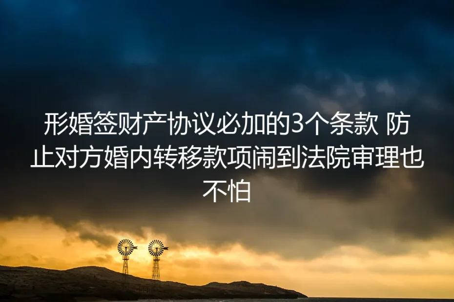 形婚实操避坑指南:财产协议必加3个硬核条款 防对方转移款项闹到法院也不怕