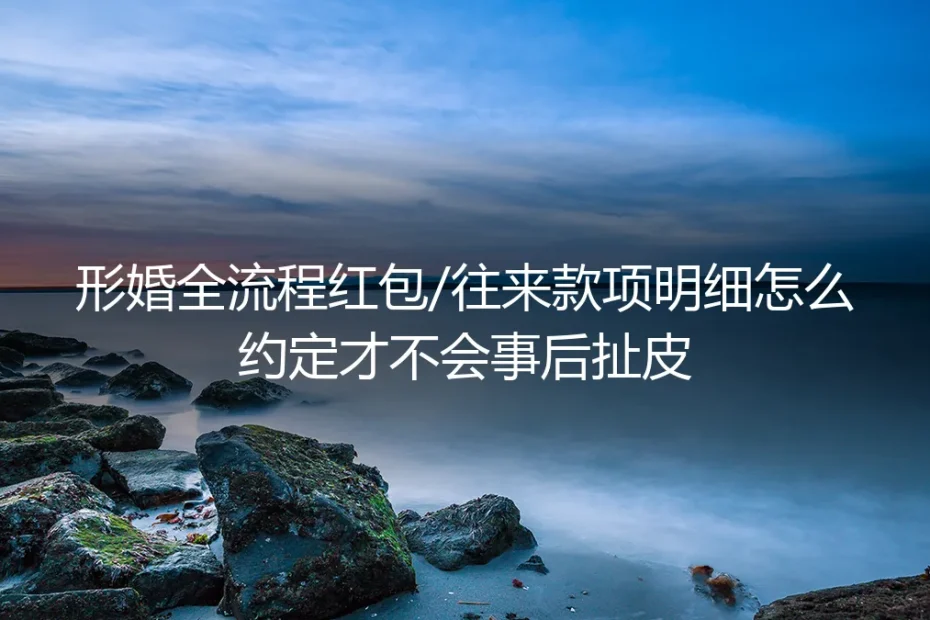 形婚全流程红包/往来款项明细约定指南:从筹备到落地零扯皮实操手册