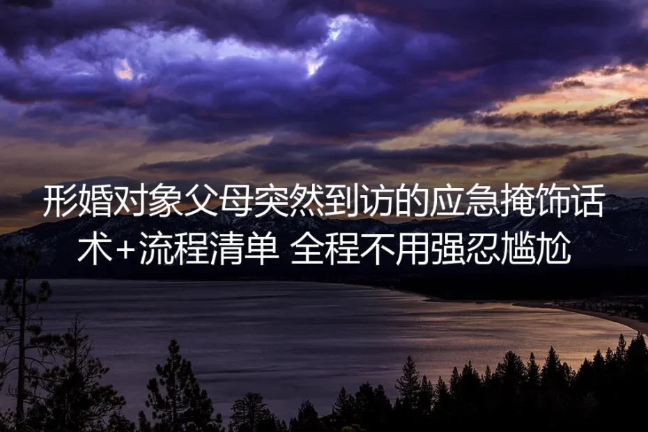 形婚对象父母突然到访保姆级实操指南：零尴尬掩饰话术+全流程应对清单