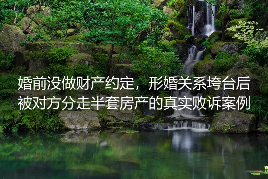 形婚未做婚前财产约定,关系破裂被分走半套房产的真实败诉案例剖析