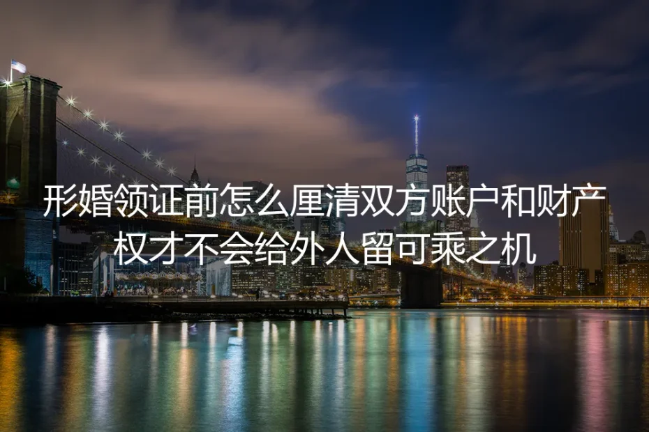 形婚领证前财产厘清保姆级实操指南：划清账户与财产边界，不给外人留可乘之机