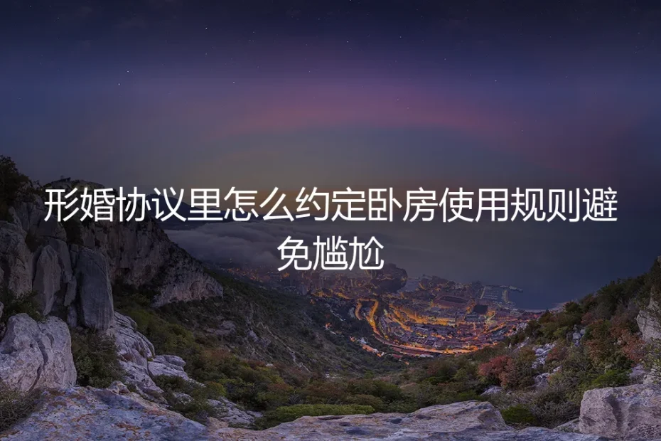 形婚协议保姆级指南：如何约定卧房使用规则，彻底避免同居尴尬