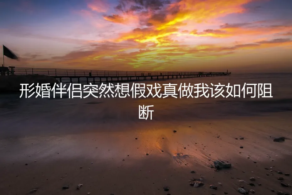 形婚伴侣突然想假戏真做,如何守住边界并有效阻断?