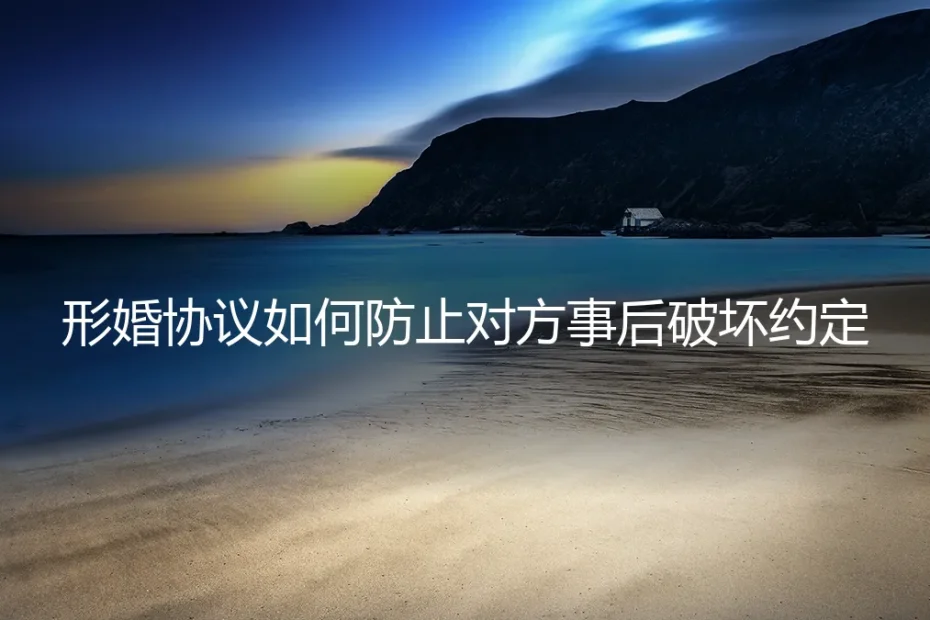 形婚协议如何防止对方事后破坏约定：一份滴水不漏的实操避坑指南