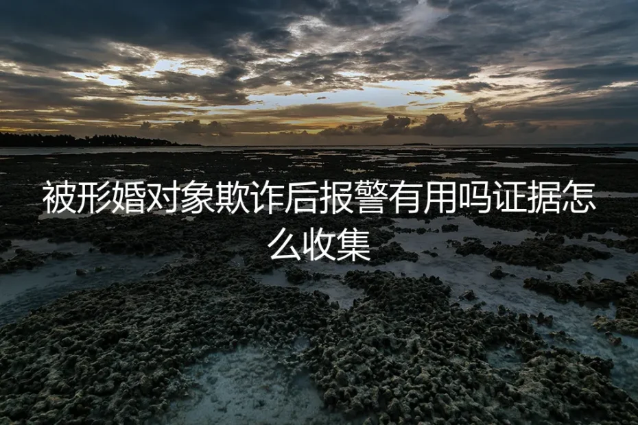 被形婚对象欺诈后报警有用吗？关键证据如何收集与维权指南
