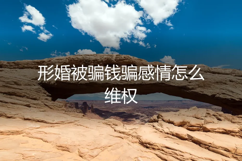 形婚维权指南：被骗钱骗感情后，你必须知道的避坑与反击策略