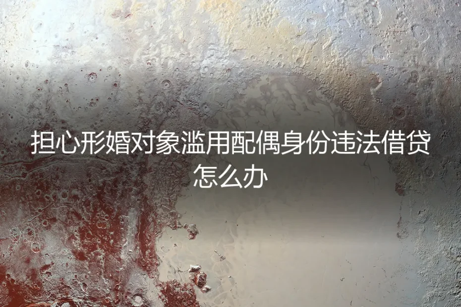 形婚风险预警:如何防范配偶身份被滥用进行违法借贷?