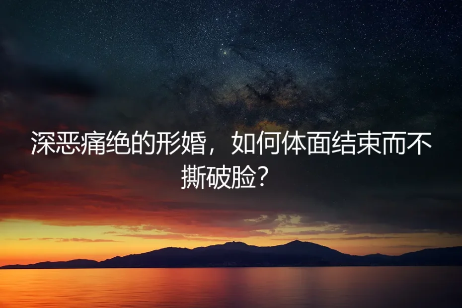 深恶痛绝的形婚，如何体面结束而不撕破脸？保姆级拆解指南