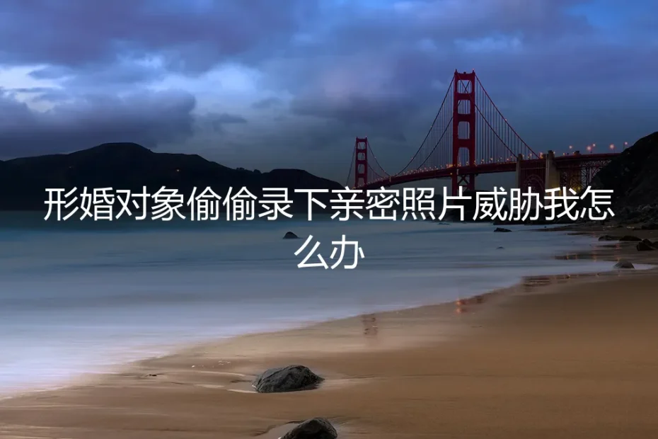 形婚危机:当“伴侣”偷拍亲密照进行威胁,如何破局与维权?