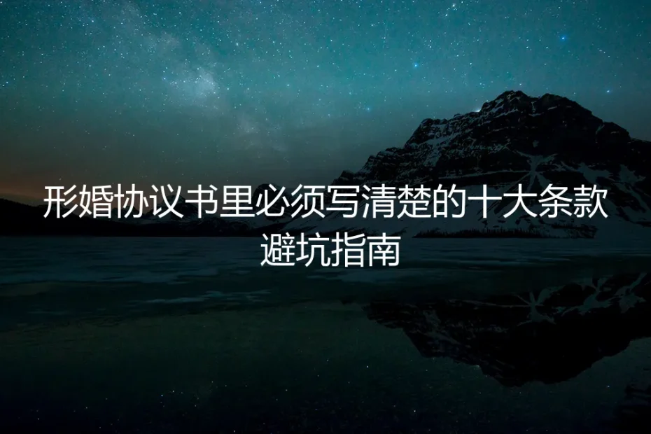 形婚协议书里必须写清楚的十大条款 | 保姆级避坑指南