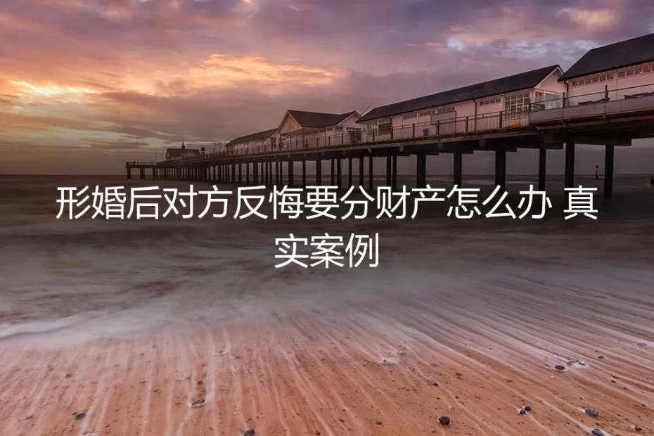 形婚协议成废纸？对方反悔要分财产的真实案例与破局之道