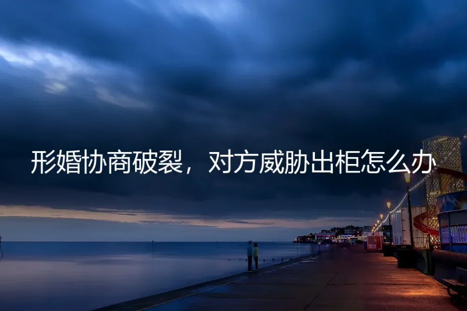 形婚协商破裂，对方以“出柜”相威胁，如何破局与自保？