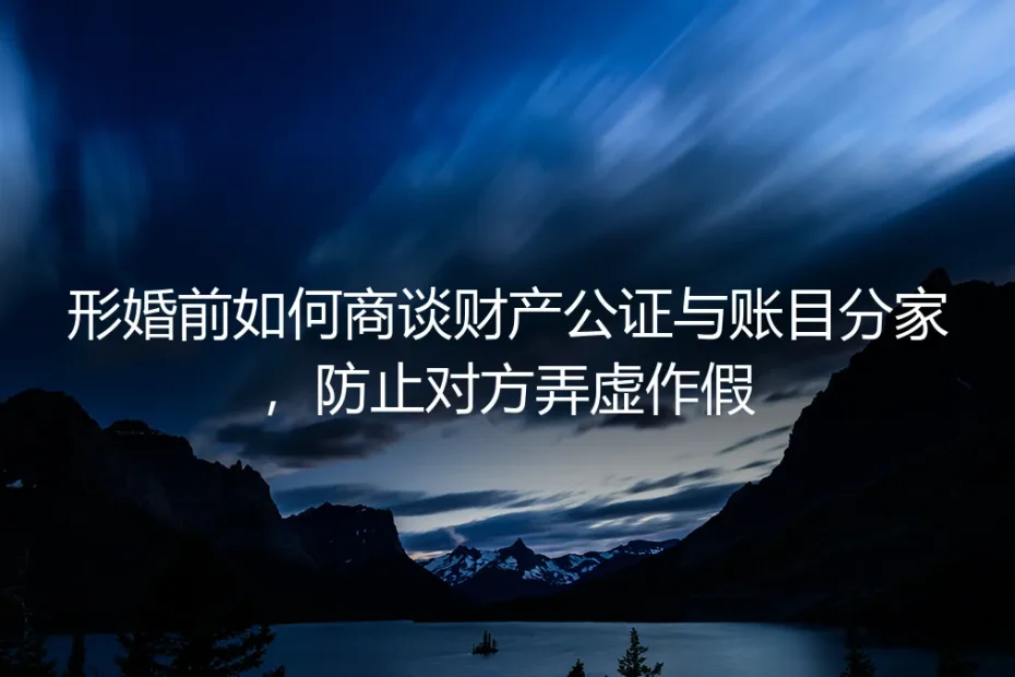 形婚财产防坑指南:如何商谈公证与账目分家