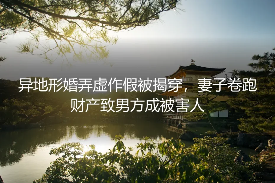 异地形婚踩坑实录：假结婚遇骗财套路，32岁男白领人财两空的警示