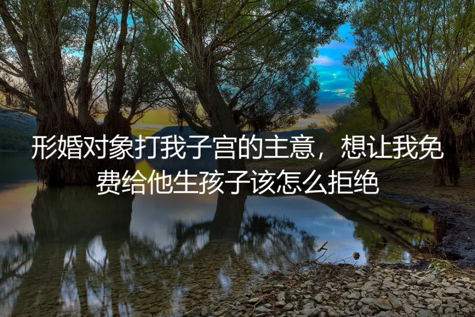 形婚高频答疑：对象打子宫主意想让我免费生孩子该怎么应对