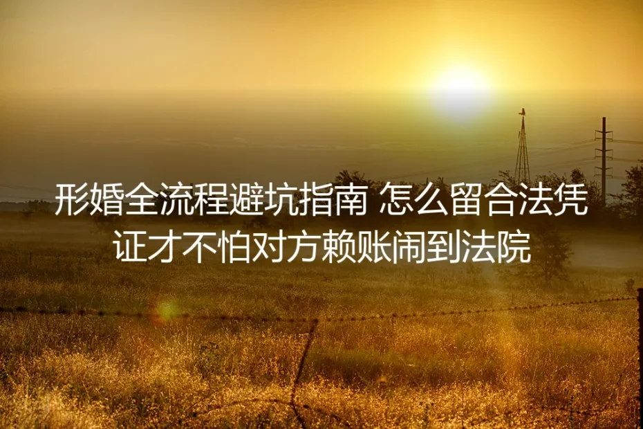 形婚全流程避坑指南:全环节留存合法凭证,不怕对方赖账闹到法院