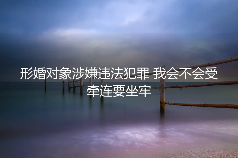 形婚深度答疑：对象涉嫌违法犯罪，我会受牵连坐牢吗？