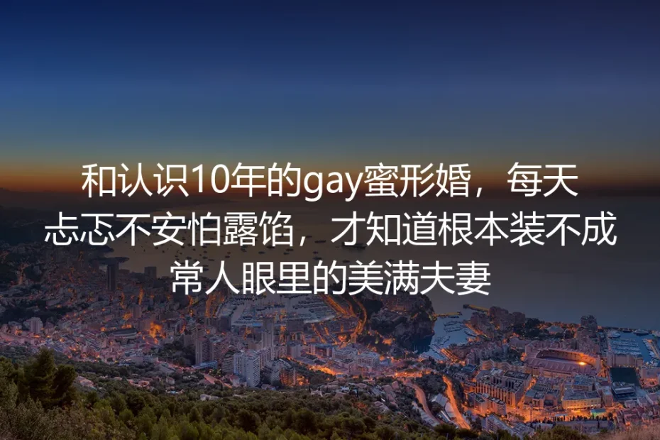 和认识10年的gay蜜形婚3年:我曾每天怕露馅,后来才懂装不出世俗要的美满