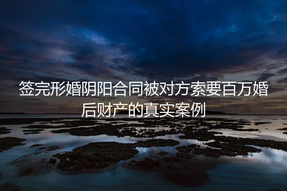 签完形婚阴阳合同被索要百万婚后财产：32岁女设计师的踩坑实录