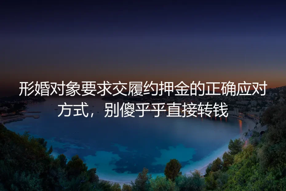 形婚对象要求交履约押金怎么办?保姆级实操避坑指南:别傻乎乎直接转钱