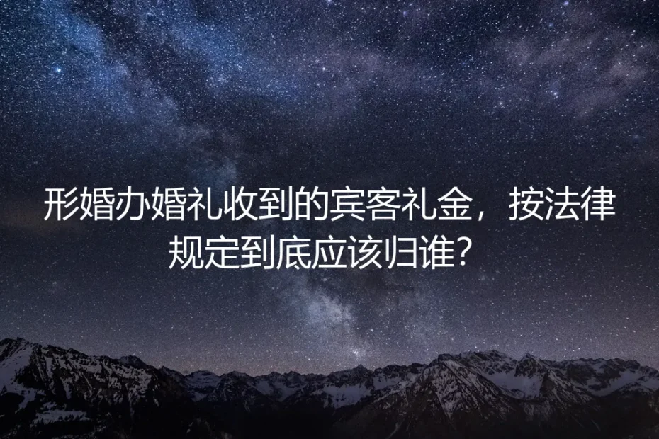 形婚礼金归属深度FAQ：宾客礼金按法律规定到底归谁？