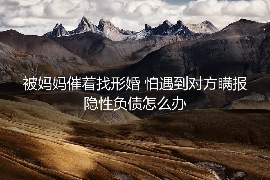形婚FAQ：被妈妈催着找形婚，怕对方瞒报隐性负债怎么办？
