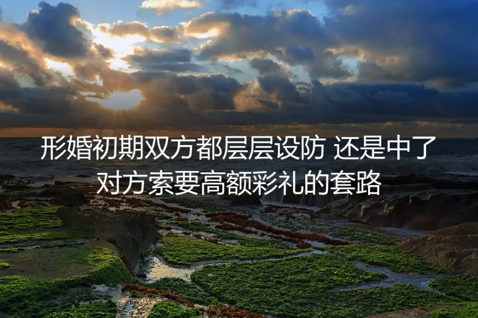 形婚初期层层设防仍中高额彩礼套路？真实案例拆解避坑路径