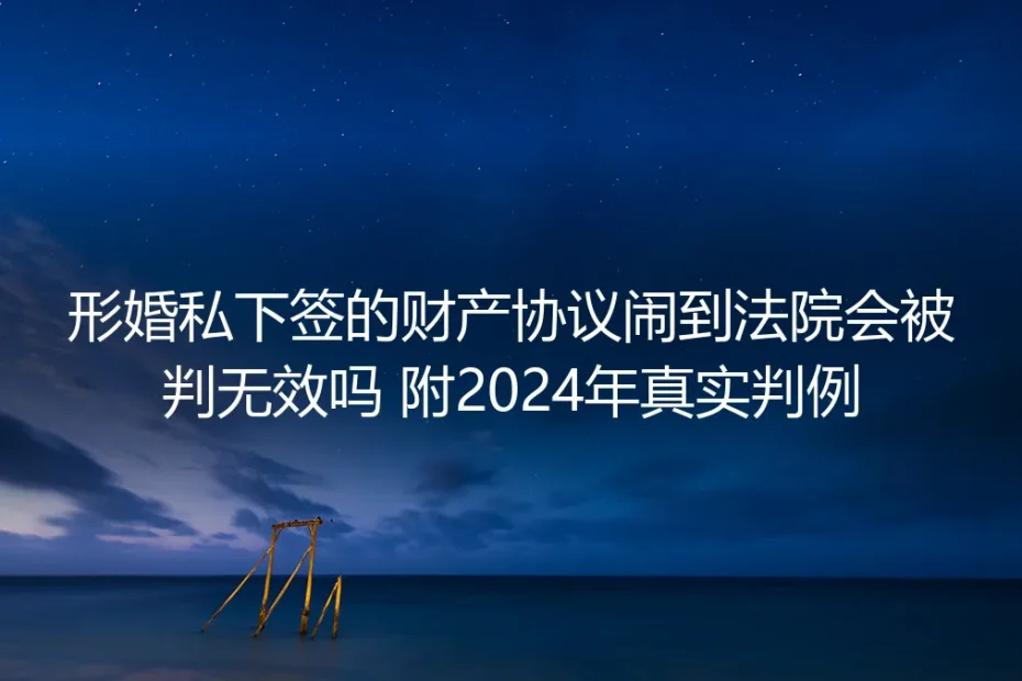 形婚私下签的财产协议闹到法院会无效吗？附2024年真实判例拆解