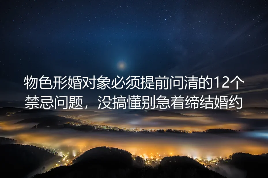 形婚实操避坑指南：物色对象必须提前问清的12个禁忌问题，没搞懂别急着缔结婚约