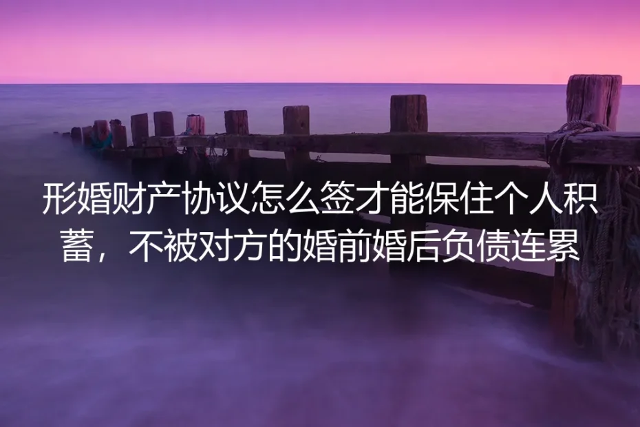 形婚财产协议签约实操避坑指南：保住个人积蓄、隔离对方负债全攻略