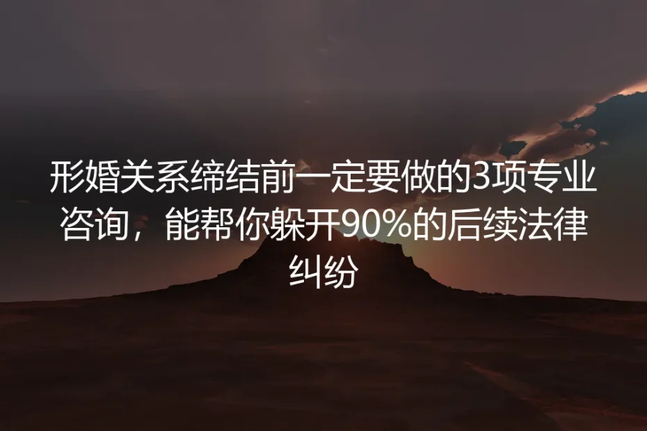 形婚关系缔结前必做3项专业咨询：保姆级实操避坑指南