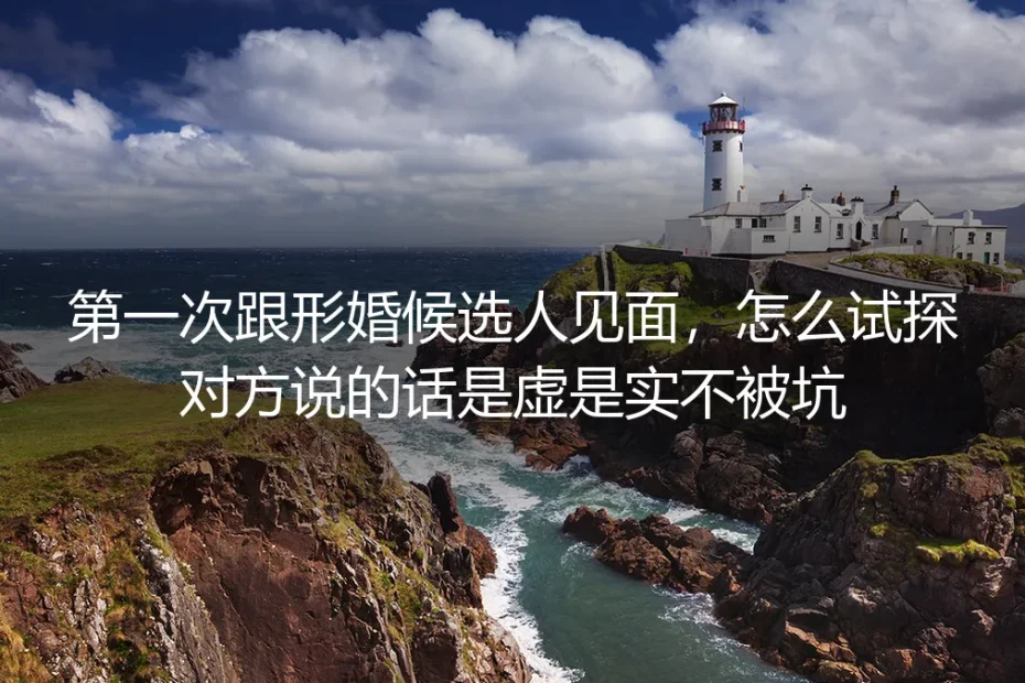 第一次见形婚候选人避坑指南：怎么试探对方话术虚实防被坑