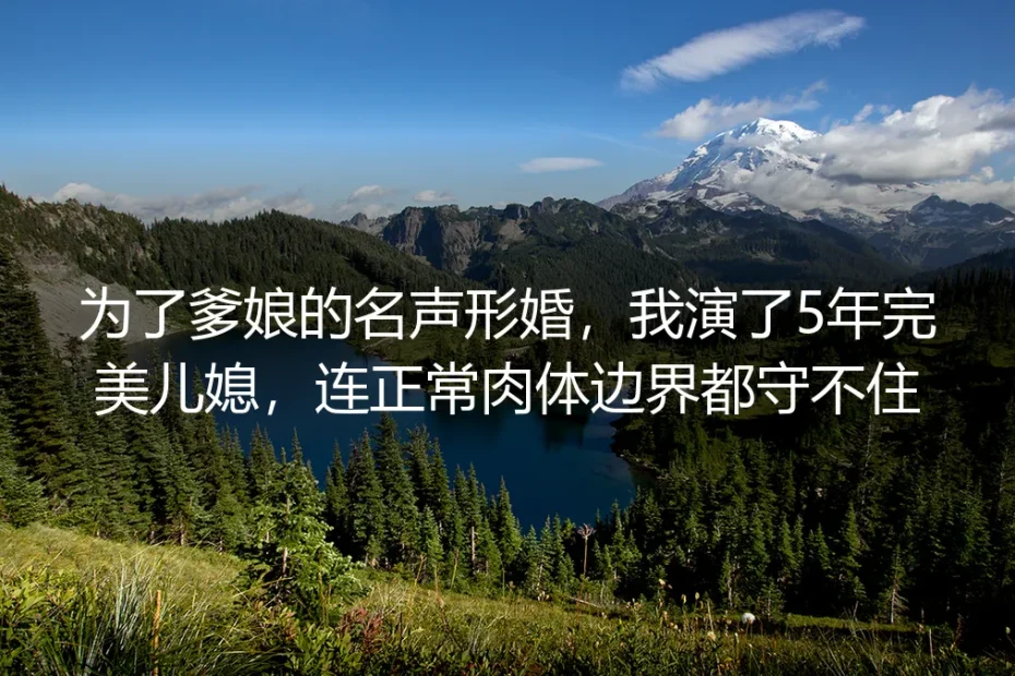 为了爹娘的名声形婚五年：演了五年完美儿媳，我连肉体边界都守不住