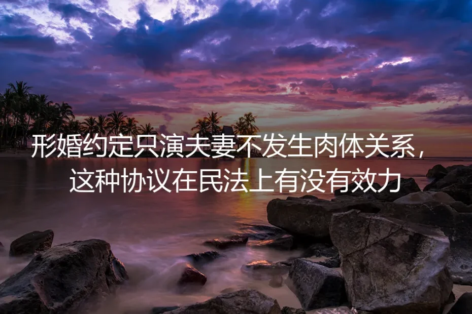 形婚深度FAQ：约定只演夫妻无肉体关系的协议，民法上到底有没有效力