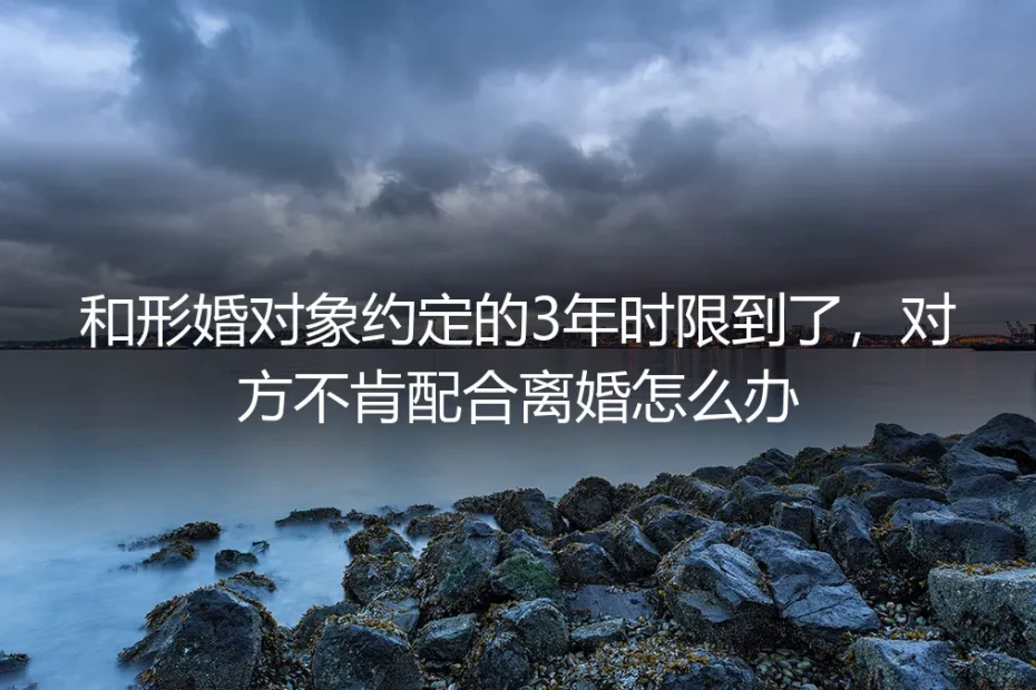 形婚3年约定期满对方不肯配合离婚？4个高频核心问题深度答疑