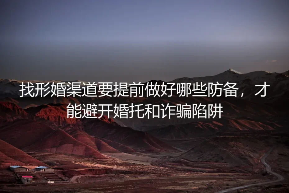 找形婚渠道防骗保姆级实操指南：避开婚托与诈骗陷阱的全流程方案