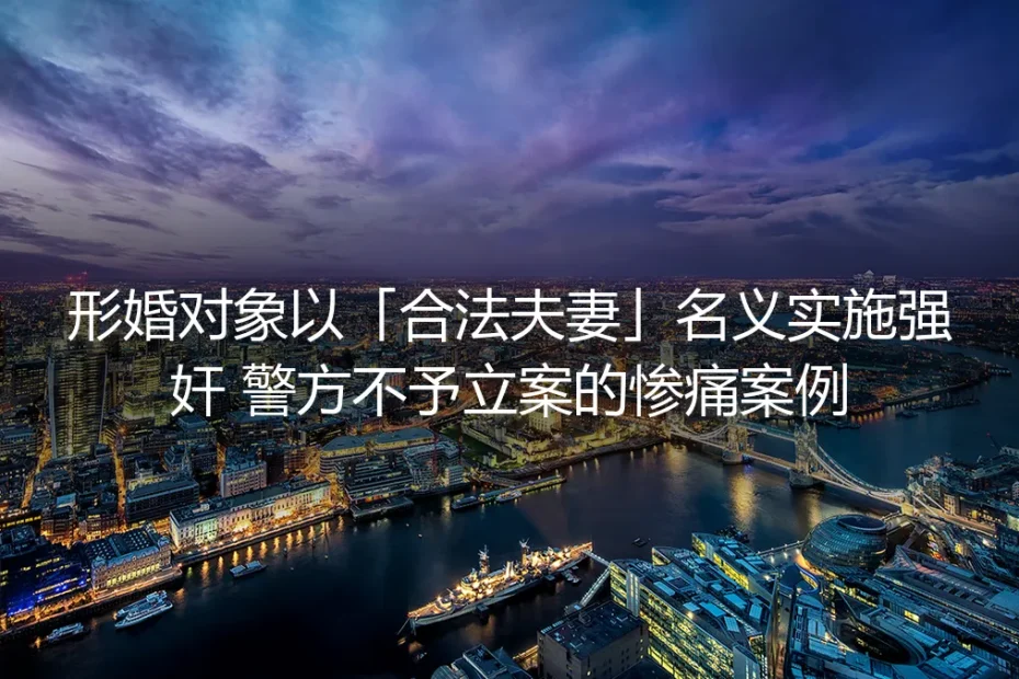 形婚性暴力陷阱：当「合法夫妻」身份成施暴者免罪金牌