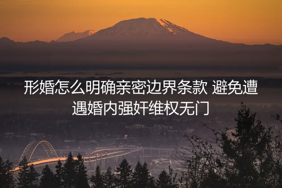 形婚亲密边界划定实操指南：明确刚性条款，避免婚内强奸维权无门