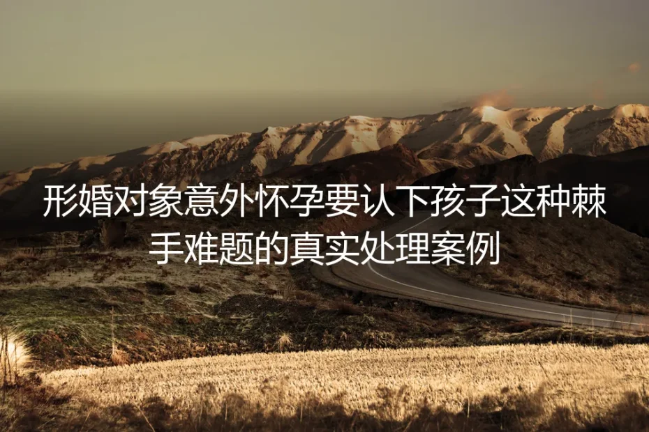 形婚对象意外怀孕坚持要认下孩子：棘手难题的真实处置案例